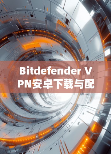 Bitdefender VPN安卓下载与配置方法，让安全更轻松