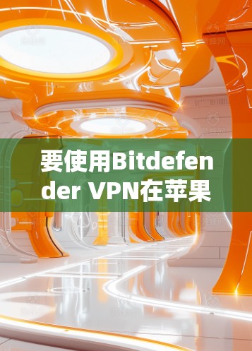 要使用Bitdefender VPN在苹果设备上进行安全测试和部署，可以按照以下步骤进行