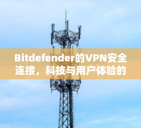 Bitdefender的VPN安全连接，科技与用户体验的最佳融合