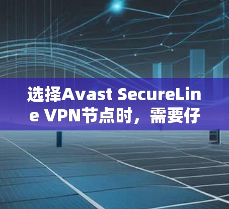 选择Avast SecureLine VPN节点时，需要仔细考虑以下几个方面，特别是速度测试，以确保VPN连接的稳定性和高效性。以下是一些关键考虑因素和步骤