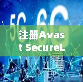 注册Avast SecureLine VPN账号是一个安全且高效的VPN连接方式，步骤如下