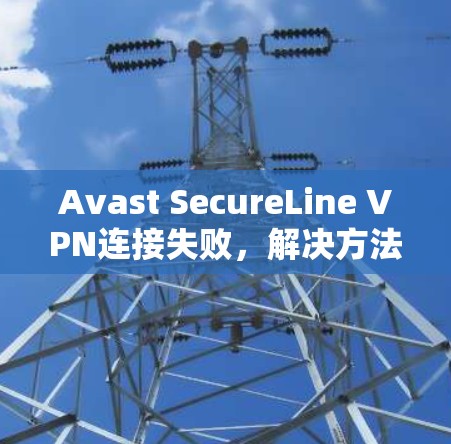 Avast SecureLine VPN连接失败，解决方法全解析