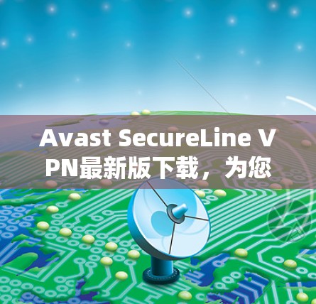 Avast SecureLine VPN最新版下载，为您的安全保驾护航