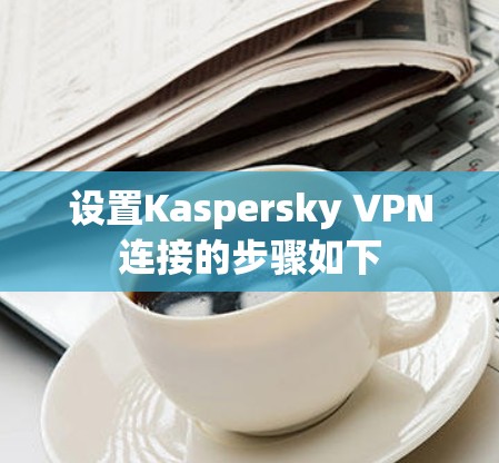 设置Kaspersky VPN连接的步骤如下