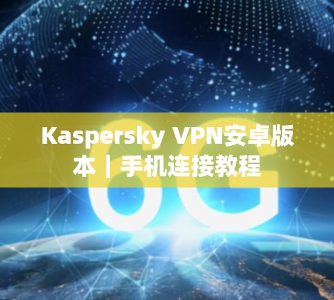 Kaspersky VPN安卓版本｜手机连接教程