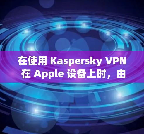 在使用 Kaspersky VPN 在 Apple 设备上时，由于设备没有 App Store 访问权限，导致无法添加到应用商店或第三方应用商店。以下是详细的解决方案步骤