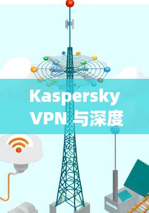 Kaspersky VPN 与深度加密,保护您的网络安全 Kaspersky VPN 与深度加密,保护您的网络安全