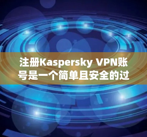 注册Kaspersky VPN账号是一个简单且安全的过程，以下是详细的步骤指南