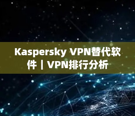Kaspersky VPN替代软件｜VPN排行分析