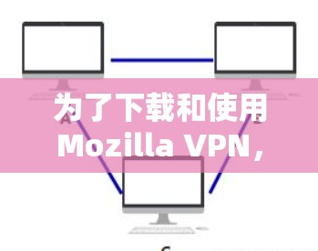 为了下载和使用Mozilla VPN，您可以按照以下步骤进行