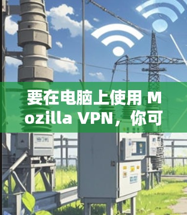 要在电脑上使用 Mozilla VPN,你可以按照以下步骤操作 要在电脑上使用 Mozilla VPN,你可以按照以下步骤操作