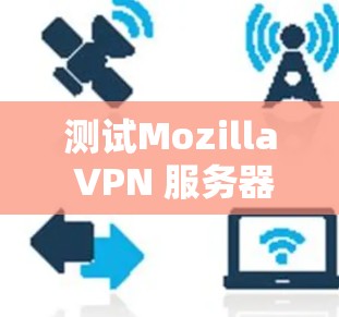 测试Mozilla VPN 服务器节点的连接速度需要耐心和细致的工作，因为网络环境复杂，可能遇到的问题需要逐步解决。以下是一步步的建议