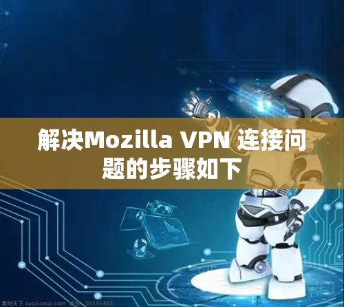 解决Mozilla VPN 连接问题的步骤如下
