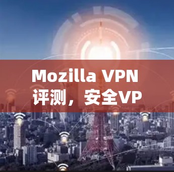 Mozilla VPN 评测,安全VPN体验分析 Mozilla VPN 评测,安全VPN体验分析