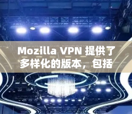 Mozilla VPN 提供了多样化的版本，包括 beta 版本、dev 版本和正式版。如果您指的是 226 年后的正式版，您可以通过以下方式下载