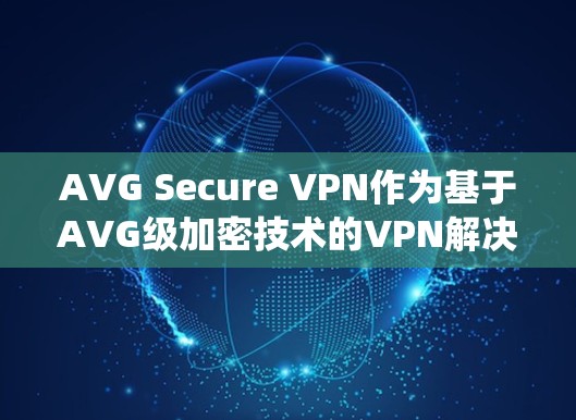 AVG Secure VPN作为基于AVG级加密技术的VPN解决方案，以其先进的加密算法和多因素认证系统在安全性、稳定性、功能和隐私保护等方面表现突出。以下是对其功能体验的详细分析