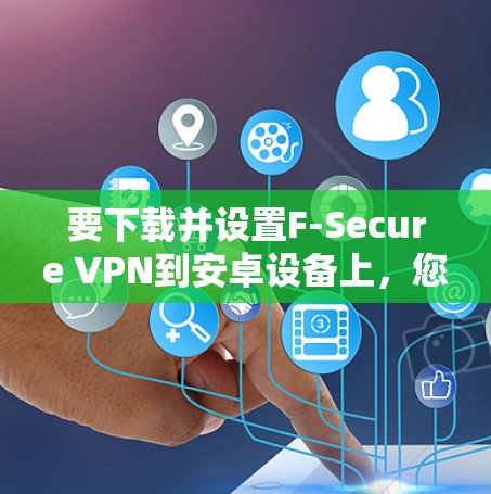 要下载并设置F-Secure VPN到安卓设备上,您可以按照以下步骤操作 要下载并设置F-Secure VPN到安卓设备上,您可以按照以下步骤操作