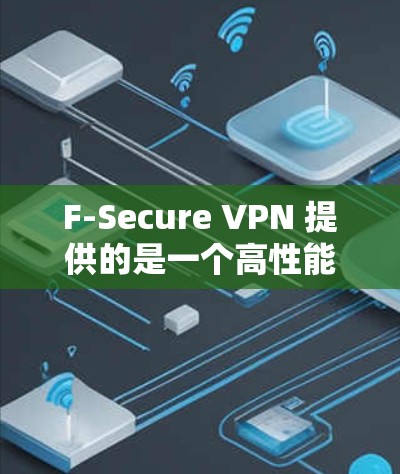 F-Secure VPN 提供的是一个高性能、安全且灵活的VPN解决方案，适合企业用户和个人用户。以下是关于选择 F-Secure VPN 节点和进行线路测试的一些关键信息