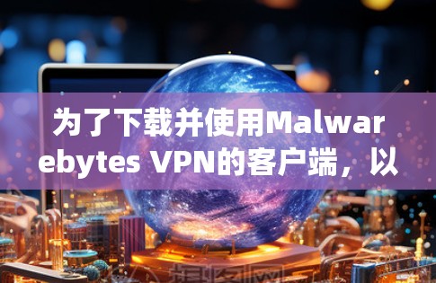 为了下载并使用Malwarebytes VPN的客户端,以下是一个清晰的步骤指南 为了下载并使用Malwarebytes VPN的客户端,以下是一个清晰的步骤指南