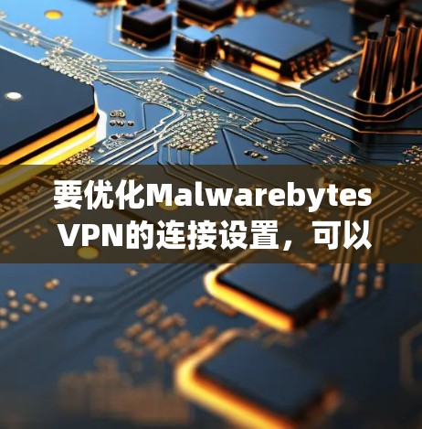 要优化Malwarebytes VPN的连接设置,可以按照以下步骤进行 要优化Malwarebytes VPN的连接设置,可以按照以下步骤进行