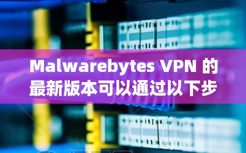 Malwarebytes VPN 的最新版本可以通过以下步骤轻松下载和安装 Malwarebytes VPN 的最新版本可以通过以下步骤轻松下载和安装