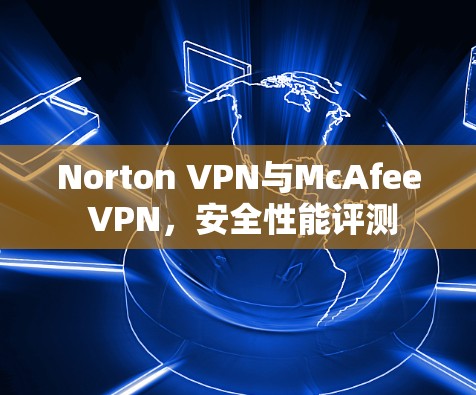 Norton VPN与McAfee VPN，安全性能评测