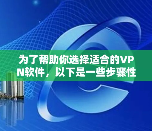 为了帮助你选择适合的VPN软件，以下是一些步骤性的建议