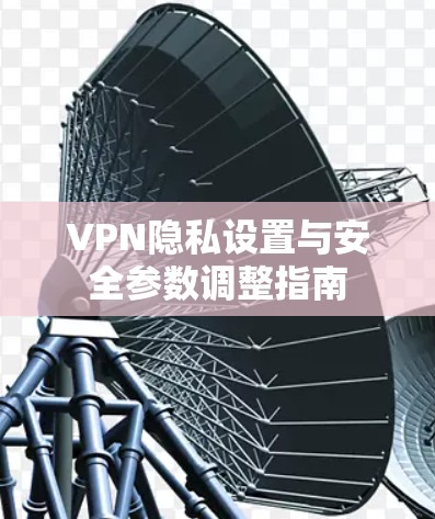 VPN隐私设置与安全参数调整指南 VPN隐私设置与安全参数调整指南