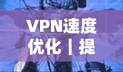 VPN速度优化|提升连接体验方法 VPN速度优化|提升连接体验方法
