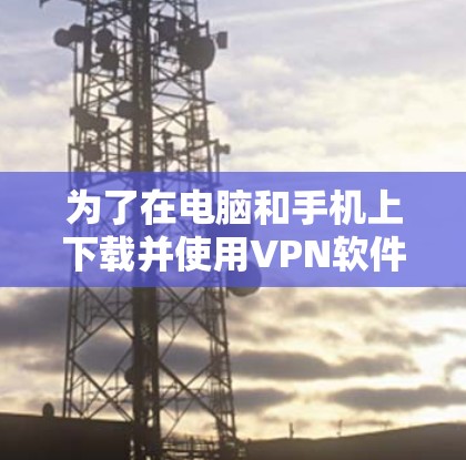 为了在电脑和手机上下载并使用VPN软件,可以按照以下步骤进行 为了在电脑和手机上下载并使用VPN软件,可以按照以下步骤进行