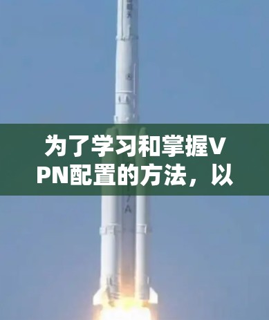 为了学习和掌握VPN配置的方法,以下是一个清晰的指南,详细分步说明 为了学习和掌握VPN配置的方法,以下是一个清晰的指南,详细分步说明