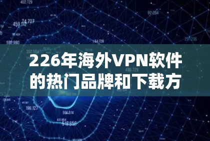 226年海外VPN软件的热门品牌和下载方法如下