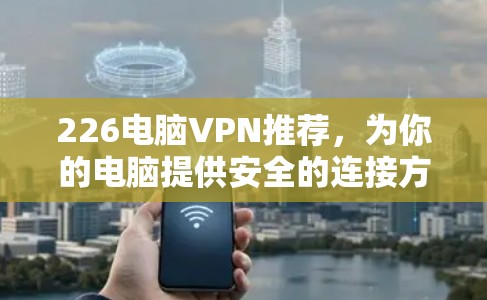 226电脑VPN推荐,为你的电脑提供安全的连接方式 226电脑VPN推荐,为你的电脑提供安全的连接方式