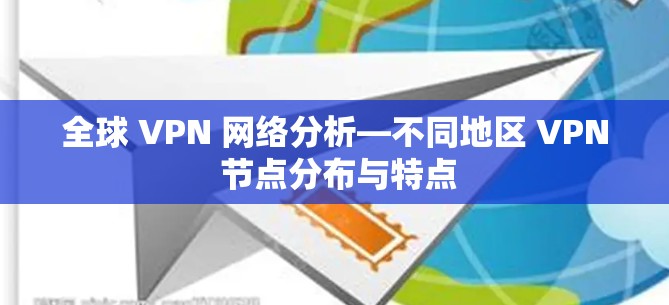 全球 VPN 网络分析—不同地区 VPN 节点分布与特点 全球 VPN 网络分析—不同地区 VPN 节点分布与特点