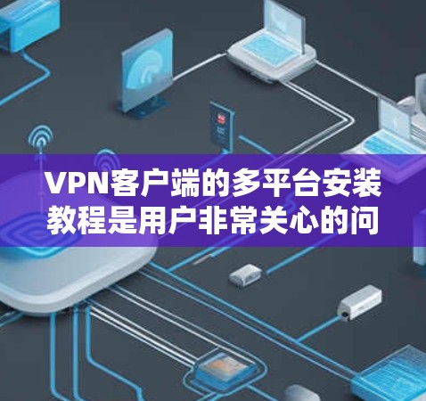 VPN客户端的多平台安装教程是用户非常关心的问题。以下是一步步的指南，帮助您在不同平台上轻松安装和使用VPN客户端