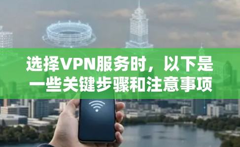 选择VPN服务时，以下是一些关键步骤和注意事项，帮助你做出明智的选择