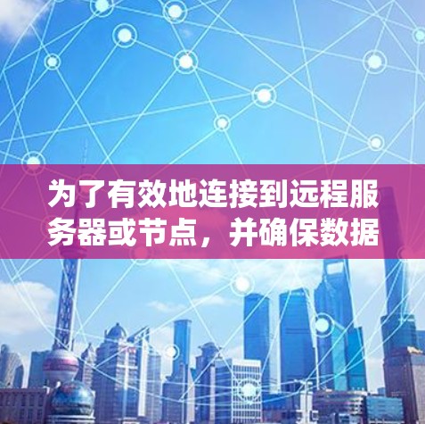 为了有效地连接到远程服务器或节点,并确保数据传输的高效和安全,以下是一个系统性的步骤指南 为了有效地连接到远程服务器或节点,并确保数据传输的高效和安全,以下是一个系统性的步骤指南