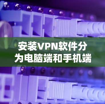 安装VPN软件分为电脑端和手机端，步骤如下