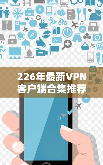 226年最新VPN客户端合集推荐，全面覆盖各类需求