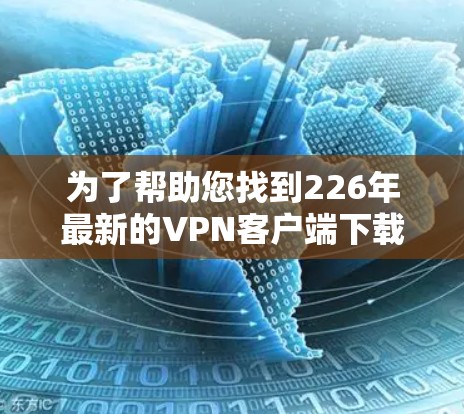 为了帮助您找到226年最新的VPN客户端下载教程,以下是整理的步骤和信息 为了帮助您找到226年最新的VPN客户端下载教程,以下是整理的步骤和信息