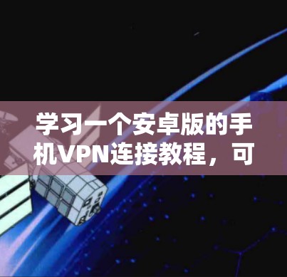 学习一个安卓版的手机VPN连接教程,可以分为以下几个步骤 学习一个安卓版的手机VPN连接教程,可以分为以下几个步骤