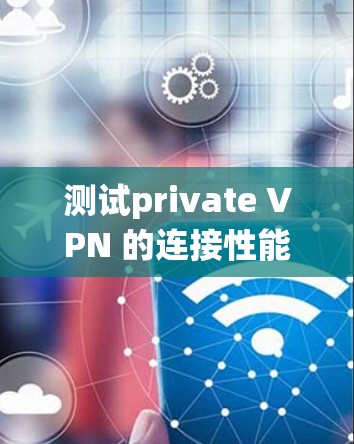 测试private VPN 的连接性能是一个系统性的过程，涉及多个步骤和参数调整。以下是一个详细且结构化的总结，帮助您更好地理解和执行测试