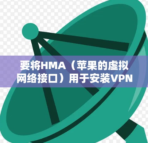 要将HMA（苹果的虚拟网络接口）用于安装VPN并设置iPhone，您可以按照以下步骤操作