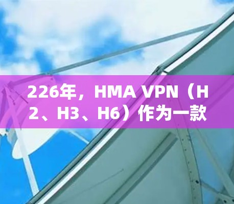 226年，HMA VPN（H2、H3、H6）作为一款基于H2协议的安全VPN，凭借其稳定性和安全性，成为226年最值得推荐的VPN选择之一。以下是对226年HMA VPN使用体验的详细分析