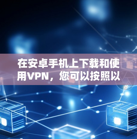 在安卓手机上下载和使用VPN，您可以按照以下步骤操作