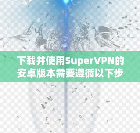 下载并使用SuperVPN的安卓版本需要遵循以下步骤