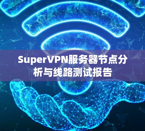 SuperVPN服务器节点分析与线路测试报告 SuperVPN服务器节点分析与线路测试报告