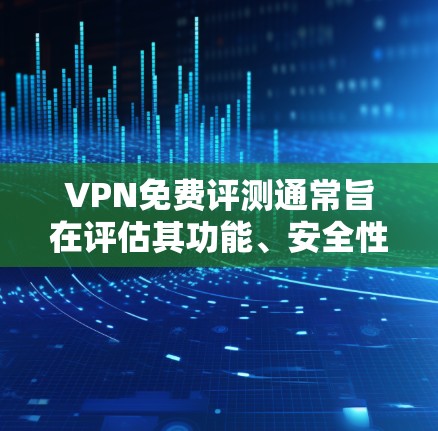 VPN免费评测通常旨在评估其功能、安全性以及用户体验，帮助用户决定是否值得使用。以下是基于真实用户反馈撰写的一份评测
