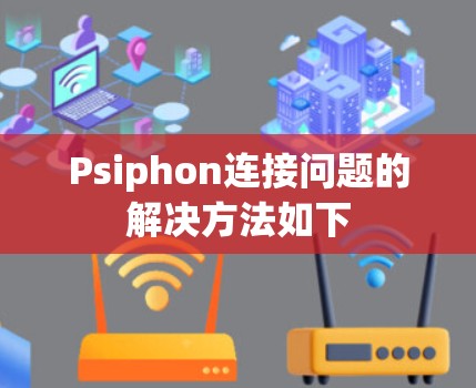 Psiphon连接问题的解决方法如下