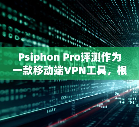Psiphon Pro评测作为一款移动端VPN工具，根据用户反馈和市场分析，其主要特点和优缺点如下
